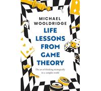 Life Lessons from Game Theory: The Art of Thinking Strategically in a Complex World: The Art of Thinking Strategically in a Complex World 'Wooldridge is like the teacher you wish you'd had' GUARDIAN