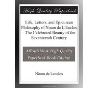 Life, Letters, and Epicurean Philosophy of Ninon de L'Enclos - The Celebrated Beauty of the Seventeenth Century