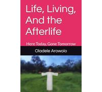 Life, Living, And the Afterlife: Here Today, Gone Tomorrow