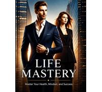 Life Mastery: Master Your Health, Mindset, Habits, Wealth, and Success