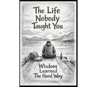 LIFE NOBODY TAUGHT YOU: WISDOM LEARNED THE HARD WAY