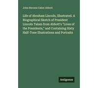 Life of Abraham Lincoln, Illustrated. A Biographical Sketch of President Lincoln Taken from Abbott's "Lives of the Presidents," and Containing Sixty Half-Tone Illustrations and Portraits