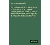 Life of Abraham Lincoln, Illustrated. A Biographical Sketch of President Lincoln Taken from Abbott's "Lives of the Presidents," and Containing Sixty Half-Tone Illustrations and Portraits