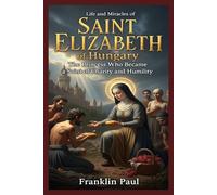 Life of saint Elizabeth of Hungary: The princess who became a saint of charity and humility