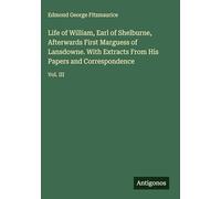 Life of William, Earl of Shelburne, Afterwards First Marguess of Lansdowne. With Extracts From His Papers and Correspondence: Vol. III