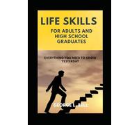 Life Skills For Adults and High School Graduates: Everything You Need to Know Yesterday A Clear List Of Critical Skills To Be Able Succeed In The Real World