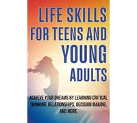 LIFE SKILLS FOR TEENS AND YOUNG ADULTS: ACHIEVE YOUR DREAMS BY LEARNING CRITICAL THINKING, RELATIONSHIPS, DECISION MAKING, AND MORE