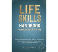 LIFE SKILLS HANDBOOK FOR MIDDLE SCHOOLERS: Insider Tips to Stay Organized, Improve Relationships, Build Resilience, and Tackle Challenges to Thrive in School and Beyond