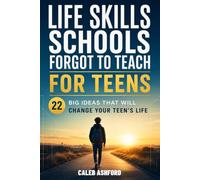 LIFE SKILLS SCHOOLS FORGOT TO TEACH FOR TEENS: 22 Big Ideas That Will Change Your Teen's Life