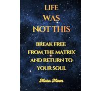 LIFE WAS NOT THIS: BREAK FREE FROM THE MATRIX AND RETURN TO YOUR SOUL