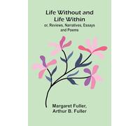Life Without and Life Within; or, Reviews, Narratives, Essays, and Poems.