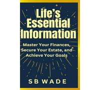 Life's Essential Information: Master Your Finances, Secure Your Estate, and Achieve Your Goals