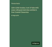 Life's Little Ironies; A set of tales with some colloquial sketches entitled A Few Crusted Characters: in large print