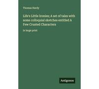 Life's Little Ironies; A set of tales with some colloquial sketches entitled A Few Crusted Characters: in large print