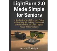 LIGHT BURN 2.0 MADE SIMPLE FOR SENIORS: A Step-By-Step User Guide to Laser Cutting and Engraving: Set Up Safely, Troubleshoot Common Mistakes, and Create Keepsake Projects Without Confusion