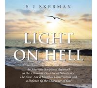 Light on Hell: An Alternate Scriptural Approach to the Christian Doctrine of Salvation - The Case For a Modified Universalism and a Defence Of the Character of God