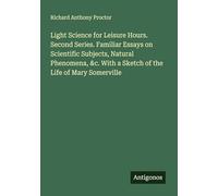 Light Science for Leisure Hours. Second Series. Familiar Essays on Scientific Subjects, Natural Phenomena, &c. With a Sketch of the Life of Mary Somerville