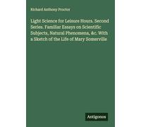 Light Science for Leisure Hours. Second Series. Familiar Essays on Scientific Subjects, Natural Phenomena, &c. With a Sketch of the Life of Mary Somerville