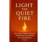 Light the Quiet Fire: Unleash Your Success Through the Power of Confidence