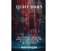 Light Wars: The Story of the Laser, Gordon Gould, and His 30-Year Fight for Recognition