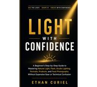Light With Confidence: A Beginner's Step-by-Step Guide to Mastering Natural Light, Flash, Studio Lighting, Portraits, Products, and Food Photography Without Expensive Gear or Technical Confusion