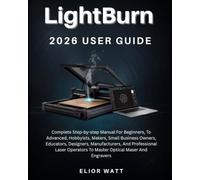 Lightburn 2026 User Guide: Complete Step-By-Step Manual For Beginners, Hobbyists, Small Business Owners, Designers, Manufacturers, And Advanced Laser Operators To Master Optical Maser And Engravers.