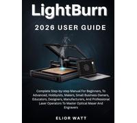 Lightburn 2026 User Guide: Complete Step-By-Step Manual For Beginners, Hobbyists, Small Business Owners, Designers, Manufacturers, And Advanced Laser Operators To Master Optical Maser And Engravers.