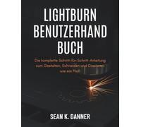 LIGHTBURN BENUTZERHA NDBUCH: Die komplette Schritt-für-Schritt-Anleitung zum Gestalten, Schneiden und Gravieren wie ein Profi