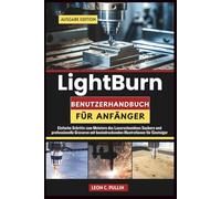 LIGHTBURN BENUTZERHANDBUCH FÜR ANFÄNGER 2026: Einfache Schritte zum Meistern des Laserschneidens Saubere und professionelle Gravuren mit beeindruckenden Illustrationen für Einsteiger