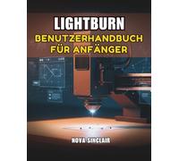 LIGHTBURN BENUTZERHANDBUCH FÜR ANFÄNGER: Eine Schritt für-Schritt-Anleitung zum Lasergravieren und schneiden