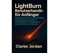 LightBurn Benutzerhandbuch für Anfänger: Komplette Schritt-für-Schritt-Projekte, Expertentipps und bewährte Arbeitsabläufe für erfolgreiches Laserschneiden und Gravieren