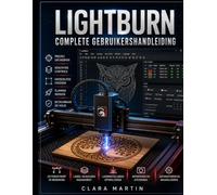 LIGHTBURN COMPLETE GEBRUIKERSHANDLEIDING: Een stapsgewijze handleiding voor het beheersen van ontwerp, bewerking, machinebesturing en nauwkeurig lasersnijden en -graveren.