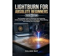 LIGHTBURN FOR ABSOLUTE BEGINNERS (2026 EDITION): The Complete Guide to Mastering Laser Engraving. Perfect Settings for xTool, Ortur & CO2 Lasers, Photo Etching, and Creating Your First Project
