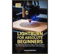 LightBurn for Absolute Beginners 2026: The Step by Step Manual to Unbox,Setup,and Master Your First Laser Engraving Without Costly Mistakes