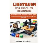 LIGHTBURN FOR ABSOLUTE BEGINNERS: The Practical Guide to Smarter Settings, Better Results, and Confident Laser Engraving from Day One