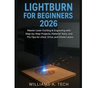 LIGHTBURN FOR BEGINNERS 2026: Master Laser Cutting & Engraving with Step-by-Step Projects, Material Tests, and Pro Tips for xTool, Ortur, and Diode Lasers