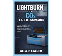 LIGHTBURN FOR CO₂ LASER ENGRAVING: A Practical Step-by-Step Guide for Beginners to Master CO₂ Machine, Cutting Techniques, Build Projects, and Troubleshoot Problems