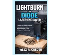 LIGHTBURN FOR DIODE LASER ENGRAVER: A Step-by-Step Beginner’s Guide to Creating Stunning Projects, Mastering Engraving, Cutting Techniques, and Troubleshooting