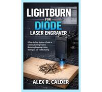 LIGHTBURN FOR DIODE LASER ENGRAVER: A Step-by-Step Beginner’s Guide to Creating Stunning Projects, Mastering Engraving, Cutting Techniques, and Troubleshooting