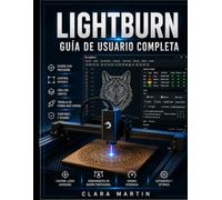 LIGHTBURN GUÍA DE USUARIO COMPLETA: Manual paso a paso para dominar el diseño, la edición, el control de máquinas y el corte y grabado láser de precisión.