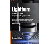 LIGHTBURN Guía del usuario para principiantes y profesionales: Una referencia técnica para la planificación de proyectos, la configuración de ... de máquinas y el flujo de trabajo láser