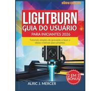 LIGHTBURN GUIA DO USUÁRIO PARA INICIANTES 2026: Tutoriais simples de gravação a laser e ideias criativas para projetos