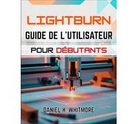 LIGHTBURN GUIDE DE L'UTILISATEUR POUR DÉBUTANTS: Le guide du non-initié à la découpe laser professionnelle, aux conceptions personnalisées et à la prévention des erreurs coûteuses