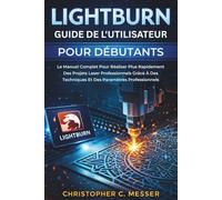 LightBurn Guide De L'utilisateur Pour Débutants: Le Manuel Complet Pour Réaliser Plus Rapidement Des Projets Laser Professionnels Grâce À Des Techniques Et Des Paramètres Professionnels