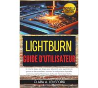 LightBurn Guide d'utilisateur: Un tutoriel étape par étape pour débutants pour apprendre la gravure et découpe laser, couvrant la configuration ... et techniques de flux de travail essentielles