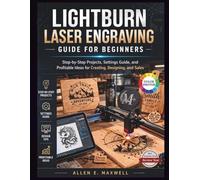 LIGHTBURN LASER ENGRAVING GUIDE FOR BEGINNERS: Step-by-Step Projects, Settings Guide, and Profitable Ideas for Creating, Designing, and Sales