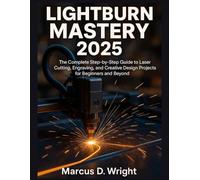 LightBurn Mastery 2025: The Complete Step-by-Step Guide to Laser Cutting, Engraving, and Creative Design Projects for Beginners and Beyond