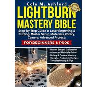 LightBurn Mastery Bible: Step-by-Step Guide to Laser Engraving & Cutting: Master Setup, Materials, Rotary, Camera, Advanced Projects