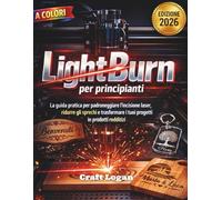 LightBurn per principianti: La guida pratica per padroneggiare l'incisione laser, ridurre gli sprechi e trasformare i tuoi progetti in prodotti redditizi
