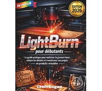 LightBurn pour débutants: Le guide pratique pour maîtriser la gravure laser, réduire les déchets et transformer vos projets en produits rentables